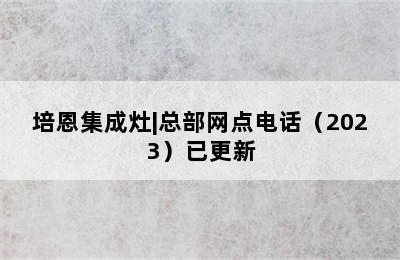 培恩集成灶|总部网点电话（2023）已更新